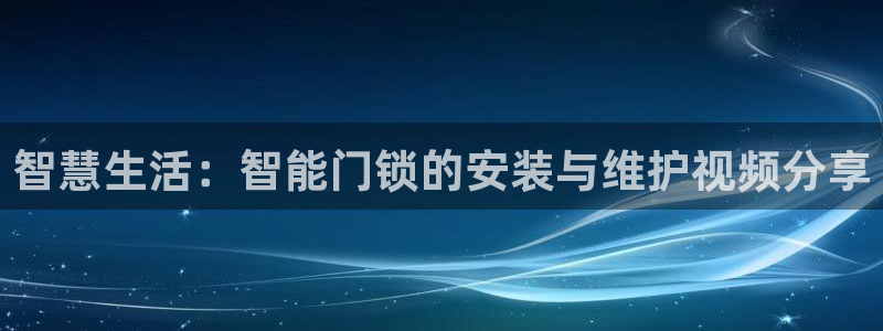 富联娱乐滴qv382223：智慧生活：智能门锁的安装与维护视