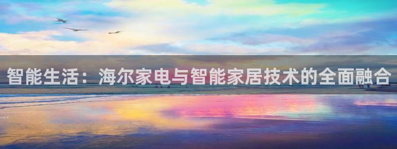 富联娱乐下载：智能生活：海尔家电与智能家居技术的全面融合