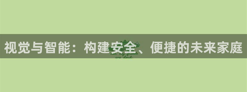富联娱乐招商主管是谁呀：视觉与智能：构建安全、便捷的未来家庭