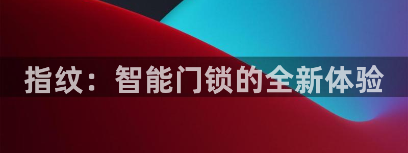 富联娱乐首页网站下载：指纹：智能门锁的全新体验