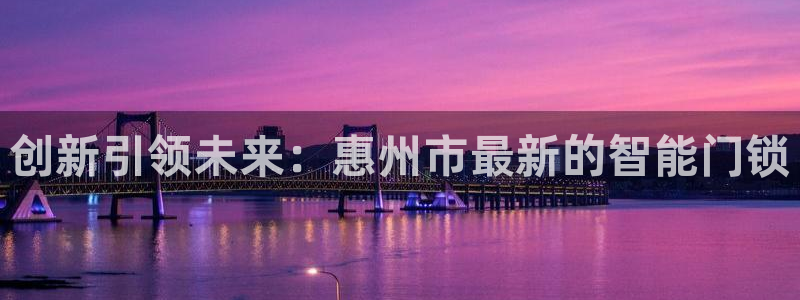 富联娱乐解酒威判官333OO：创新引领未来：惠州市最新的智能