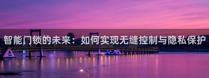 富联娱乐登录链接在哪打开：智能门锁的未来：如何实现无缝控制与