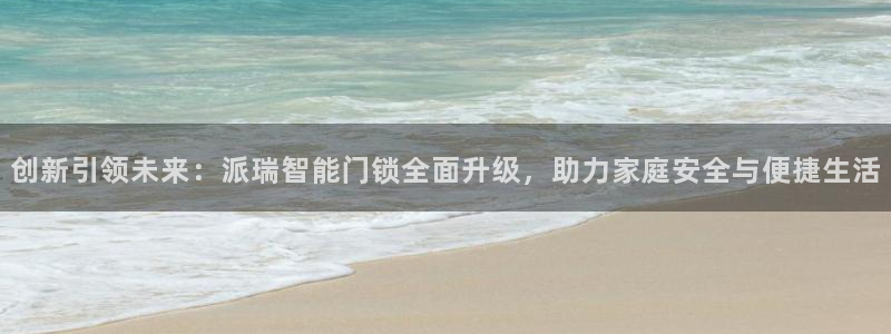 富联娱乐总裁简介资料：创新引领未来：派瑞智能门锁全面升级，助