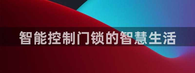 富联娱乐平台登录入口：智能控制门锁的智慧生活