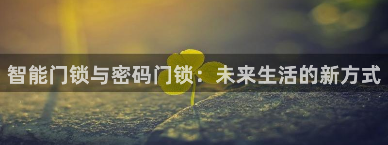 富联娱乐贴吧官网首页：智能门锁与密码门锁：未来生活的新方式