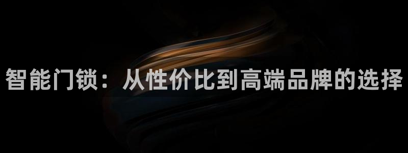 富联娱乐首页官网登录：智能门锁：从性价比到高端品牌的选择