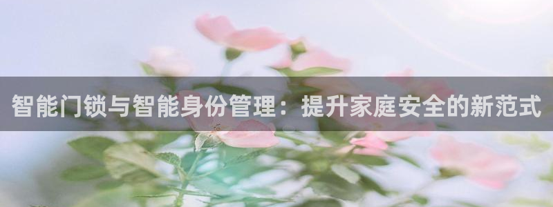 富联娱乐招商主管是谁呀：智能门锁与智能身份管理：提升家庭安全