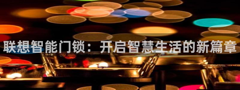 富联娱乐总裁简介：联想智能门锁：开启智慧生活的新篇章
