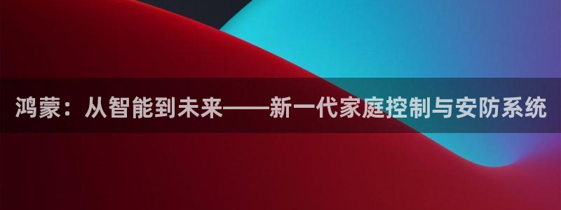 富联娱乐账号注册不了：鸿蒙：从智能到未来——新一代家庭控制与