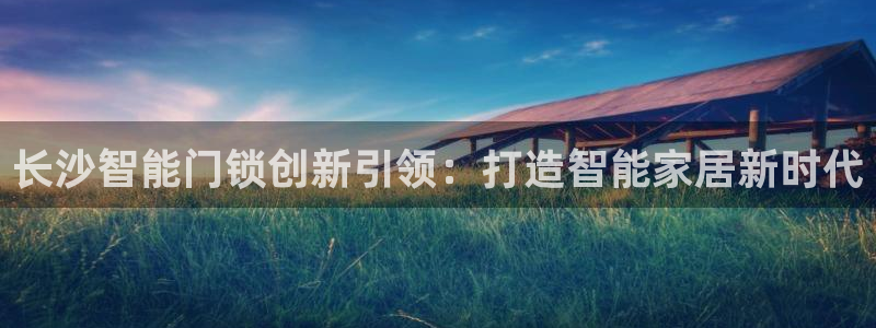 富联娱乐直究7276O：长沙智能门锁创新引领：打造智能家居新