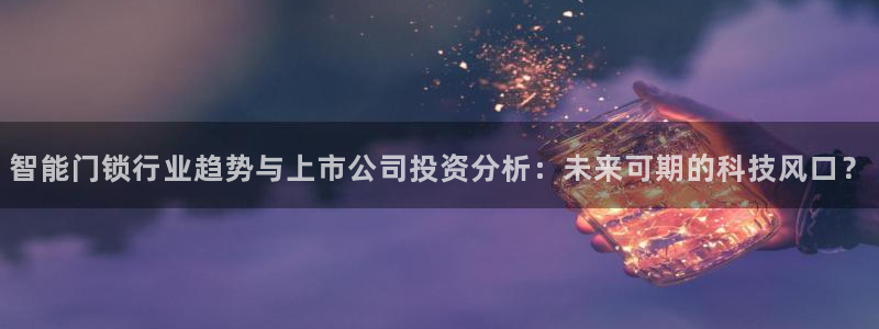 富联娱乐注册毛判官333OO：智能门锁行业趋势与上市公司投资