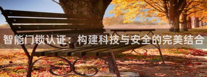 富联娱乐客户端下载官网：智能门锁认证：构建科技与安全的完美结