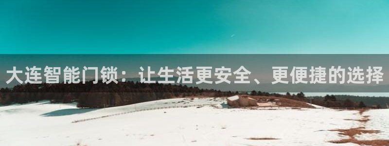 富联娱乐总代理电话号码：大连智能门锁：让生活更安全、更便捷的