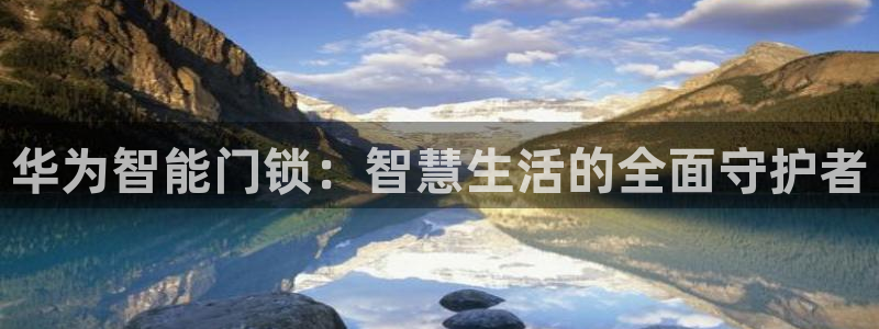 富联娱乐乃67五壹叁八：华为智能门锁：智慧生活的全面守护者