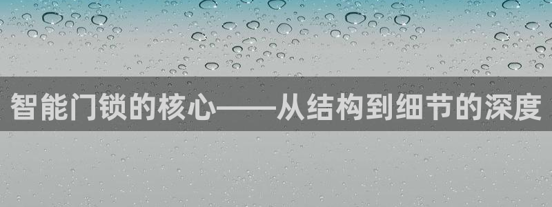 富联娱乐逐风67O77：智能门锁的核心——从结构到细节的深度