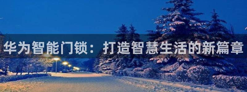 富联娱乐首页官网入口：华为智能门锁：打造智慧生活的新篇章