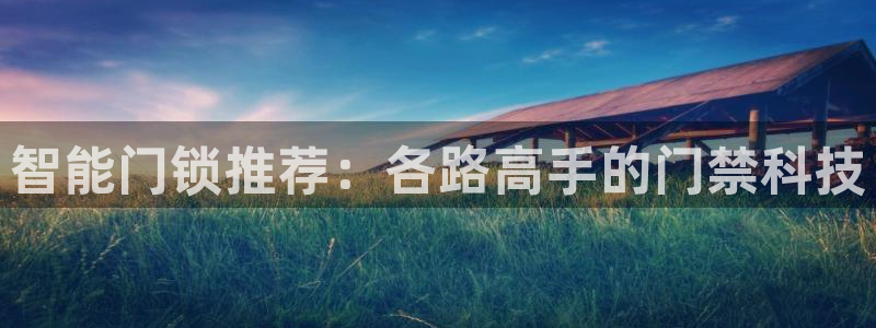 富联娱乐贴吧：智能门锁推荐：各路高手的门禁科技