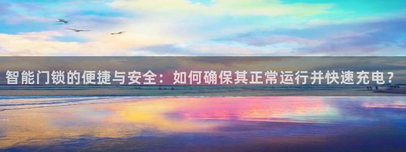 富联娱乐代理电话：智能门锁的便捷与安全：如何确保其正常运行并