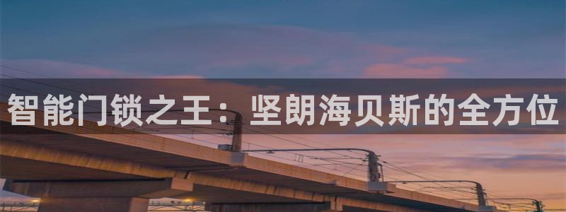 富联娱乐注册登录入口：智能门锁之王：坚朗海贝斯的全方位