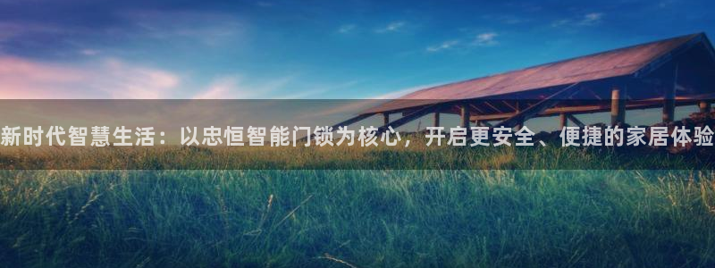 富联娱乐官网入口app：新时代智慧生活：以忠恒智能门锁为核心