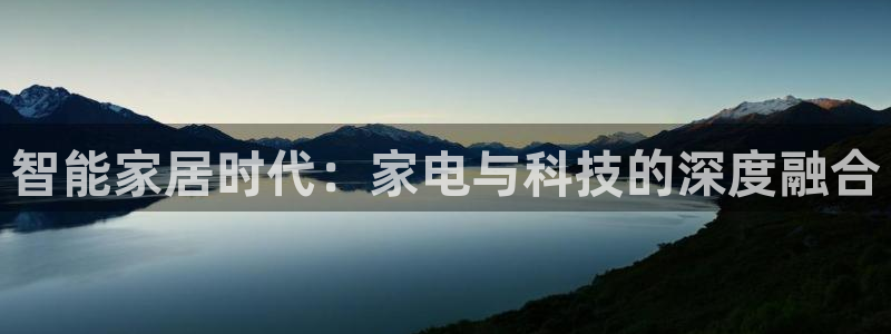 富联娱乐首页登录不上去：智能家居时代：家电与科技的深度融合