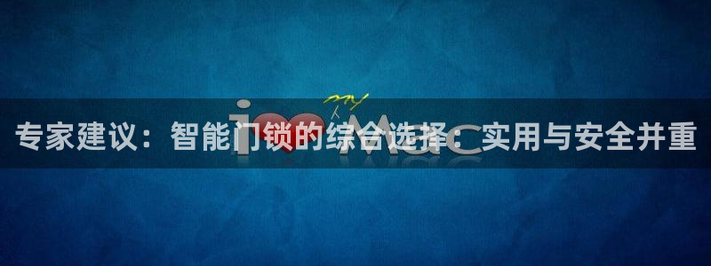 富联娱乐招商闻判官333OO：专家建议：智能门锁的综合选择：
