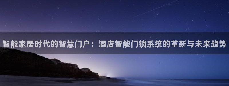 富联娱乐吧：智能家居时代的智慧门户：酒店智能门锁系统的革新与