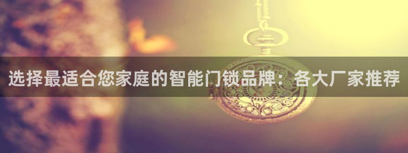富联娱乐下载免费版app：选择最适合您家庭的智能门锁品牌：各