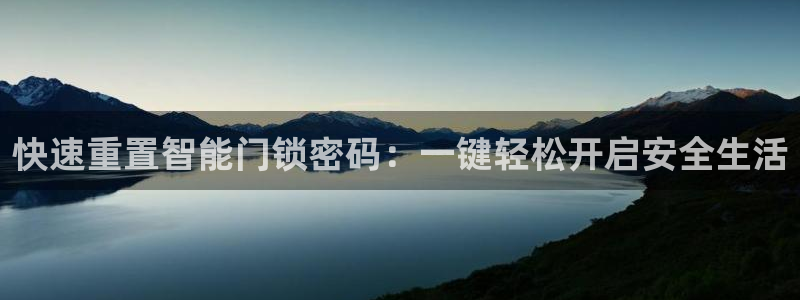 富联娱乐找527b.cn升哥：快速重置智能门锁密码：一键轻松