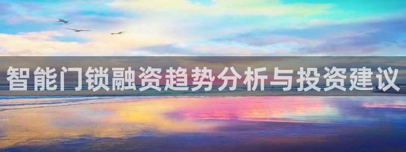佰富联娱乐团购怎么样：智能门锁融资趋势分析与投资建议