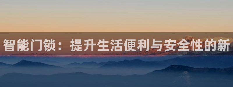 富联娱乐招商认判官333OO：智能门锁：提升生活便利与安全性