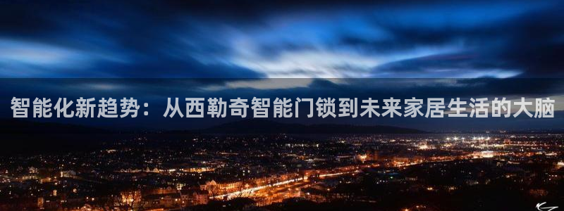 富联娱乐招商：智能化新趋势：从西勒奇智能门锁到未来家居生活的
