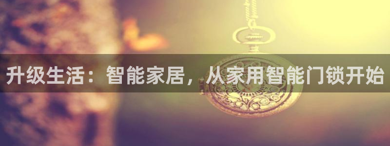 富联娱乐在线注册链接：升级生活：智能家居，从家用智能门锁开始