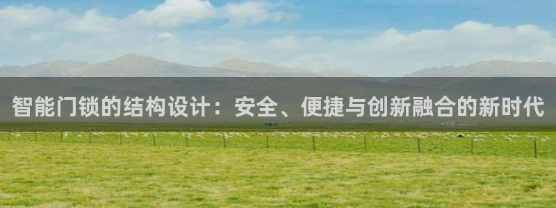 富联娱乐贴吧最新消息网：智能门锁的结构设计：安全、便捷与创新