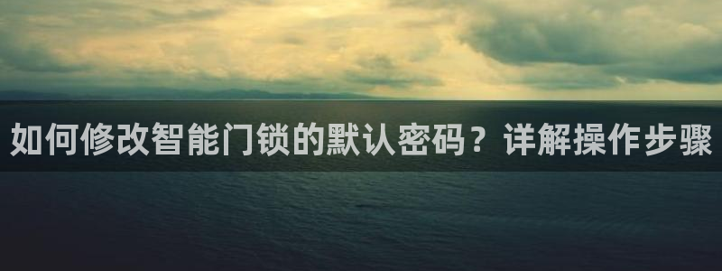 富联娱乐主管月原判官333OO：如何修改智能门锁的默认密码？