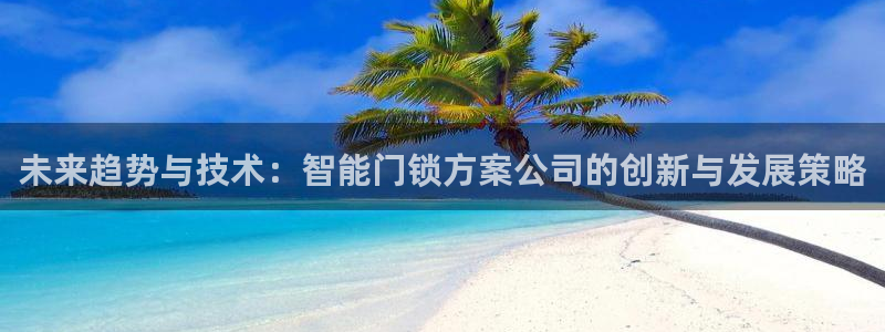 富联娱乐在线注册链接怎么弄：未来趋势与技术：智能门锁方案公司