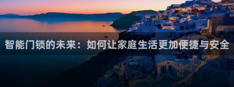 富联娱乐总裁简介资料大全：智能门锁的未来：如何让家庭生活更加