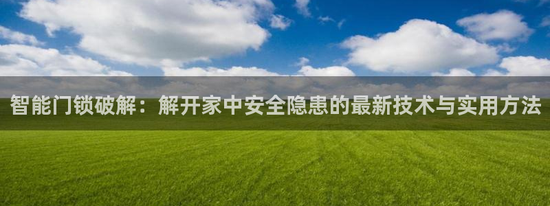 富联娱乐注册21192：智能门锁破解：解开家中安全隐患的最新